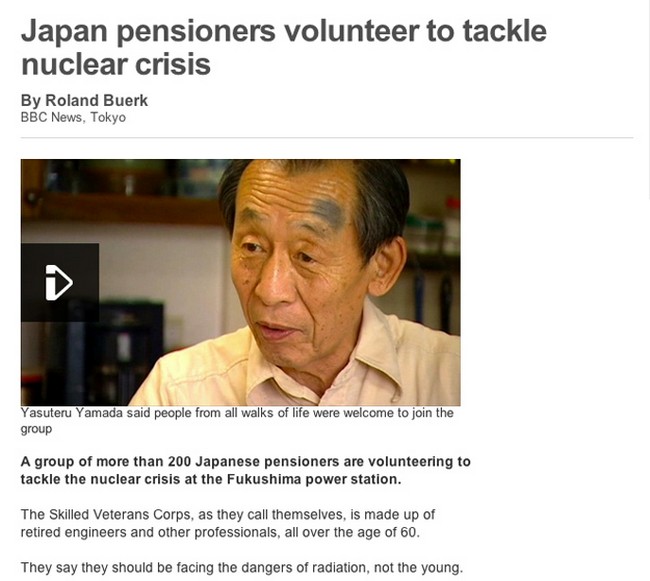 Aposentados japoneses são voluntários para lidar com a crise nuclear Yasuteru Yamada disse que pessoas de todas as faixas etárias são benvindas no grupo. Um grupo de mais de 200 aposentados japoneses estão se voluntariando para lidar com a crise nuclear em Fukushima Os Habilidosos Corpos Veteranos, como eles chamam a si mesmos, é composto por engenheiros aposentados e outros profissionais, todos com mais de 60 anos. Eles dizem que eles devem encarar os perigos da radiação, não os jovens.